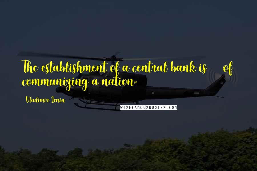 Vladimir Lenin Quotes: The establishment of a central bank is 90% of communizing a nation.