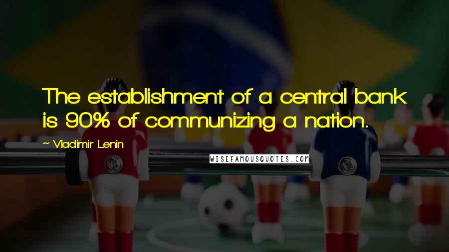 Vladimir Lenin Quotes: The establishment of a central bank is 90% of communizing a nation.