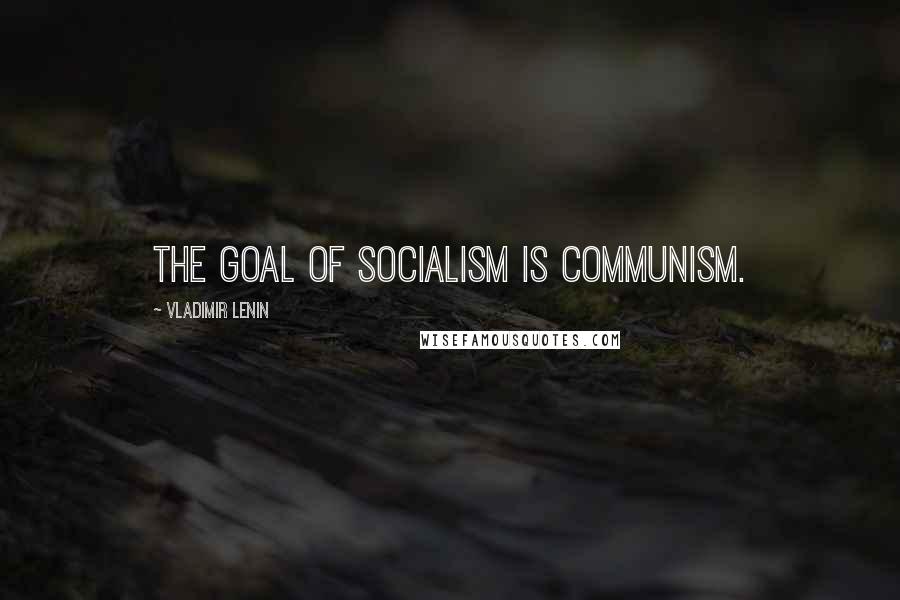 Vladimir Lenin Quotes: The goal of Socialism is Communism.