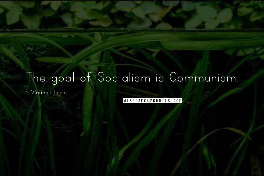 Vladimir Lenin Quotes: The goal of Socialism is Communism.