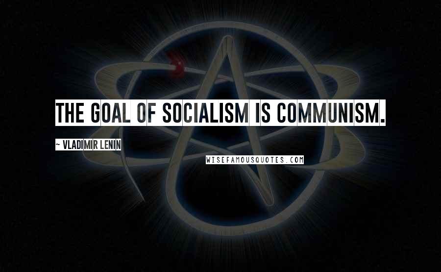 Vladimir Lenin Quotes: The goal of Socialism is Communism.