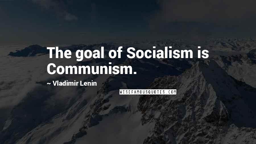 Vladimir Lenin Quotes: The goal of Socialism is Communism.