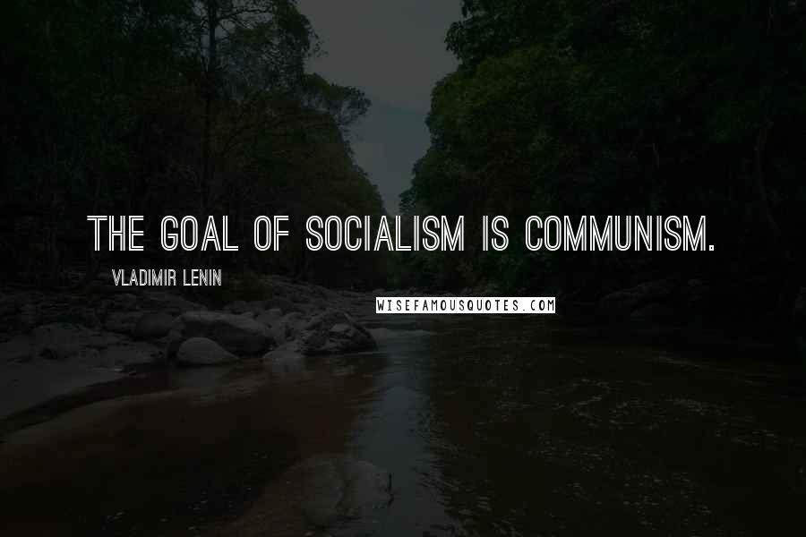 Vladimir Lenin Quotes: The goal of Socialism is Communism.