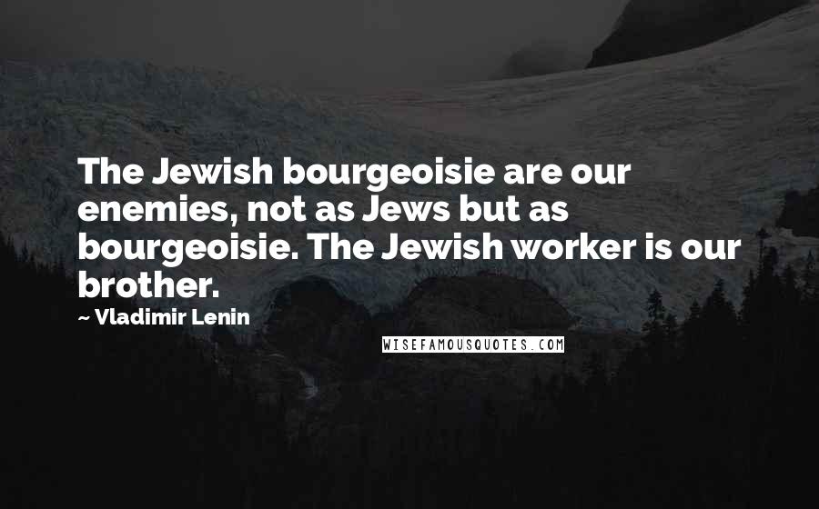 Vladimir Lenin Quotes: The Jewish bourgeoisie are our enemies, not as Jews but as bourgeoisie. The Jewish worker is our brother.