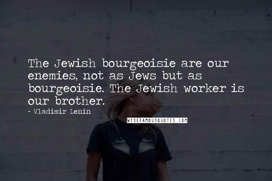 Vladimir Lenin Quotes: The Jewish bourgeoisie are our enemies, not as Jews but as bourgeoisie. The Jewish worker is our brother.