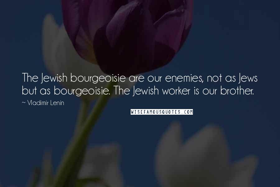 Vladimir Lenin Quotes: The Jewish bourgeoisie are our enemies, not as Jews but as bourgeoisie. The Jewish worker is our brother.