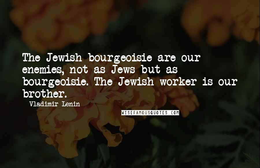 Vladimir Lenin Quotes: The Jewish bourgeoisie are our enemies, not as Jews but as bourgeoisie. The Jewish worker is our brother.