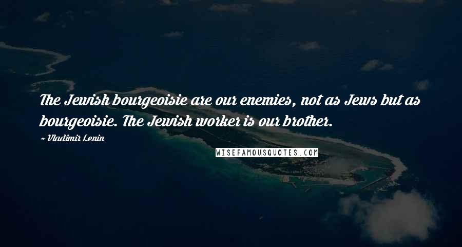 Vladimir Lenin Quotes: The Jewish bourgeoisie are our enemies, not as Jews but as bourgeoisie. The Jewish worker is our brother.