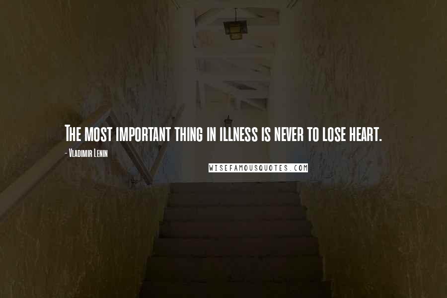 Vladimir Lenin Quotes: The most important thing in illness is never to lose heart.