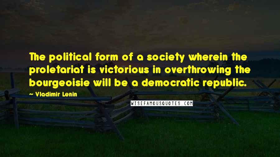 Vladimir Lenin Quotes: The political form of a society wherein the proletariat is victorious in overthrowing the bourgeoisie will be a democratic republic.