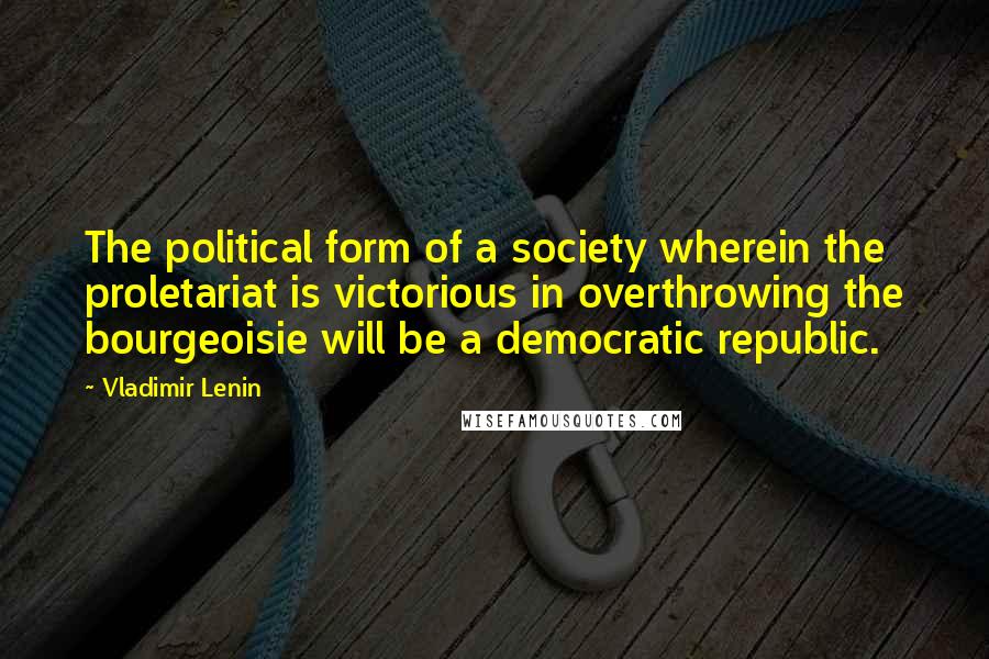 Vladimir Lenin Quotes: The political form of a society wherein the proletariat is victorious in overthrowing the bourgeoisie will be a democratic republic.