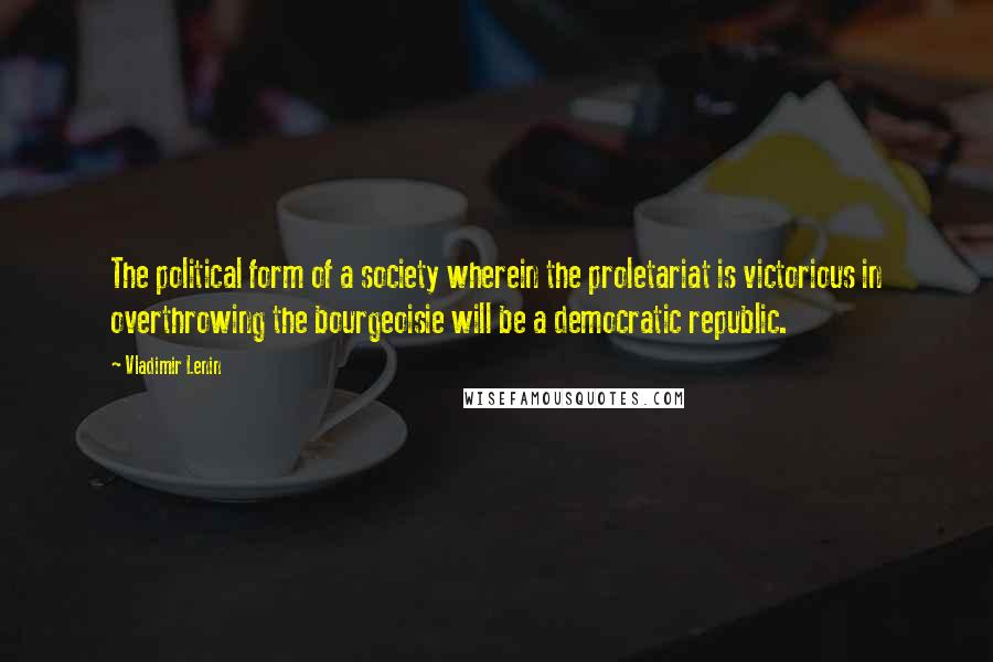 Vladimir Lenin Quotes: The political form of a society wherein the proletariat is victorious in overthrowing the bourgeoisie will be a democratic republic.