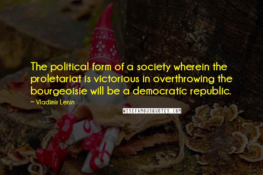 Vladimir Lenin Quotes: The political form of a society wherein the proletariat is victorious in overthrowing the bourgeoisie will be a democratic republic.