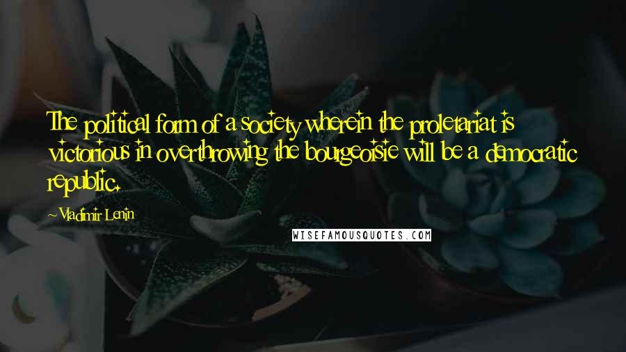 Vladimir Lenin Quotes: The political form of a society wherein the proletariat is victorious in overthrowing the bourgeoisie will be a democratic republic.