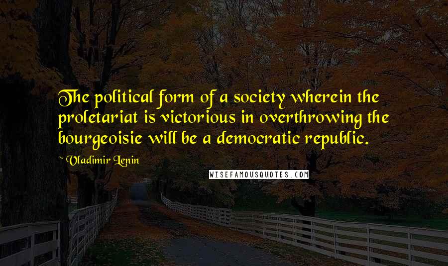 Vladimir Lenin Quotes: The political form of a society wherein the proletariat is victorious in overthrowing the bourgeoisie will be a democratic republic.