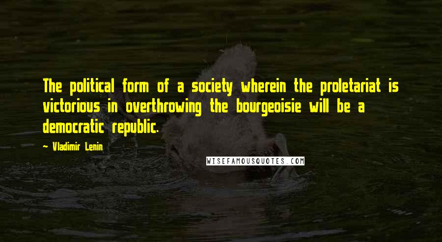 Vladimir Lenin Quotes: The political form of a society wherein the proletariat is victorious in overthrowing the bourgeoisie will be a democratic republic.