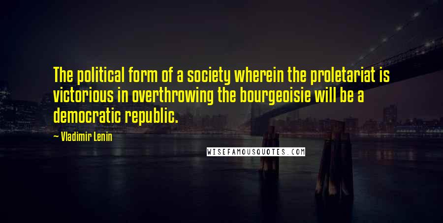 Vladimir Lenin Quotes: The political form of a society wherein the proletariat is victorious in overthrowing the bourgeoisie will be a democratic republic.