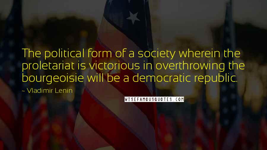 Vladimir Lenin Quotes: The political form of a society wherein the proletariat is victorious in overthrowing the bourgeoisie will be a democratic republic.