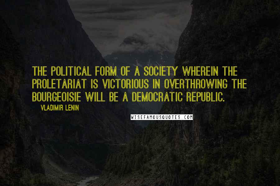 Vladimir Lenin Quotes: The political form of a society wherein the proletariat is victorious in overthrowing the bourgeoisie will be a democratic republic.