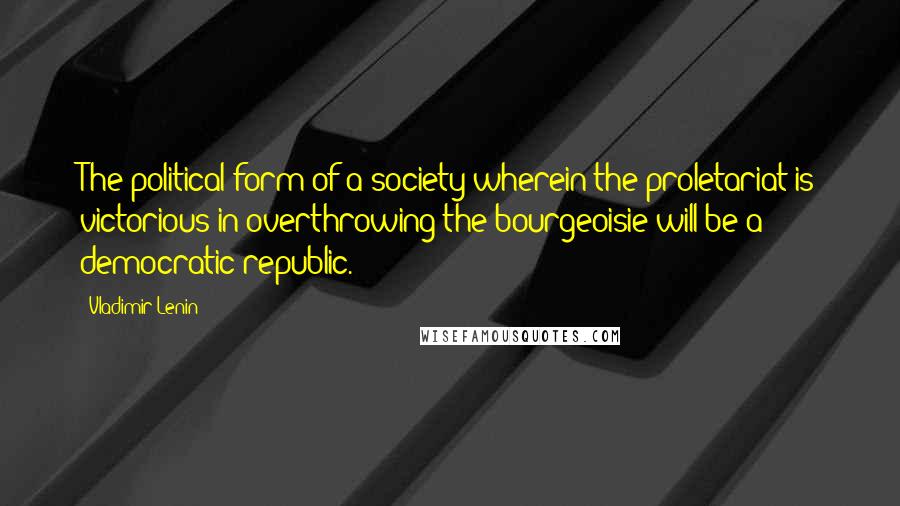 Vladimir Lenin Quotes: The political form of a society wherein the proletariat is victorious in overthrowing the bourgeoisie will be a democratic republic.