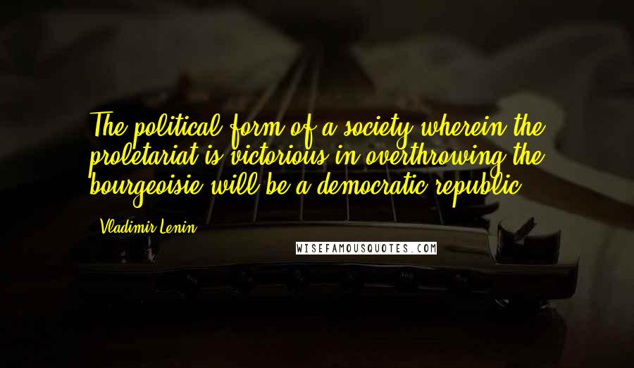 Vladimir Lenin Quotes: The political form of a society wherein the proletariat is victorious in overthrowing the bourgeoisie will be a democratic republic.