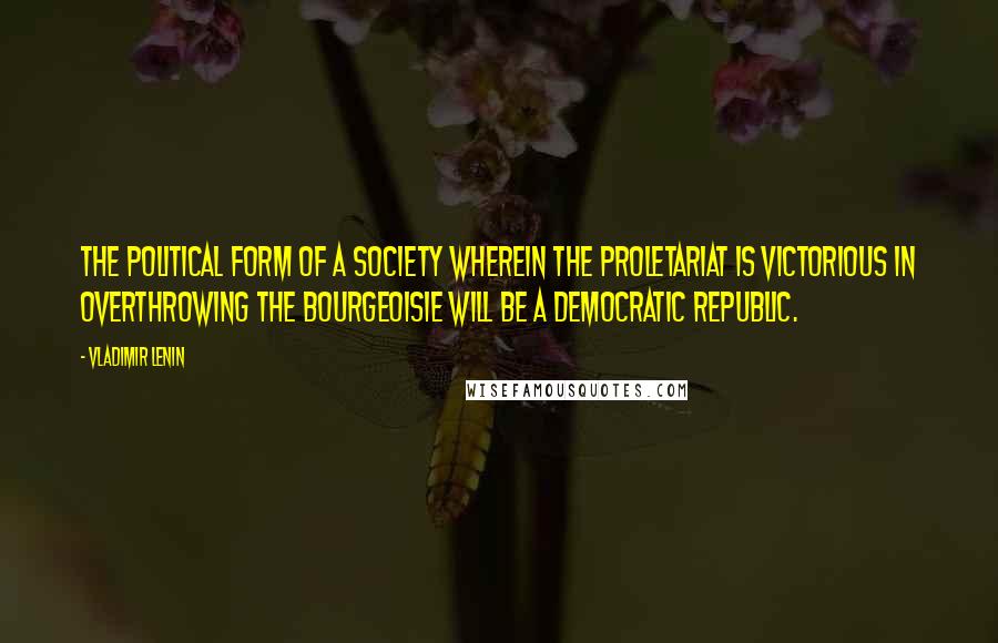 Vladimir Lenin Quotes: The political form of a society wherein the proletariat is victorious in overthrowing the bourgeoisie will be a democratic republic.