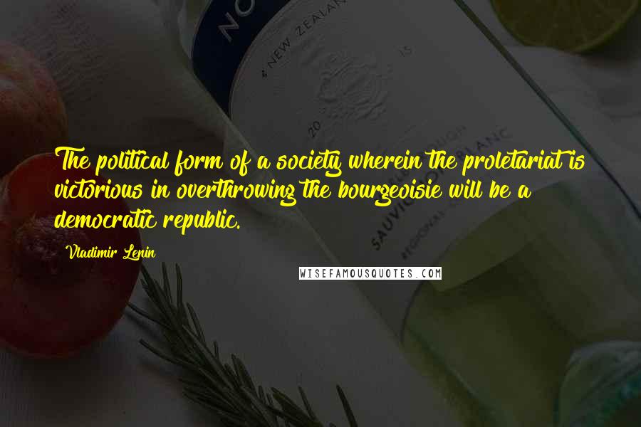 Vladimir Lenin Quotes: The political form of a society wherein the proletariat is victorious in overthrowing the bourgeoisie will be a democratic republic.