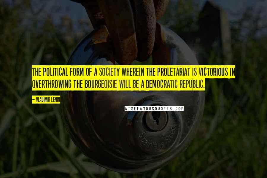 Vladimir Lenin Quotes: The political form of a society wherein the proletariat is victorious in overthrowing the bourgeoisie will be a democratic republic.