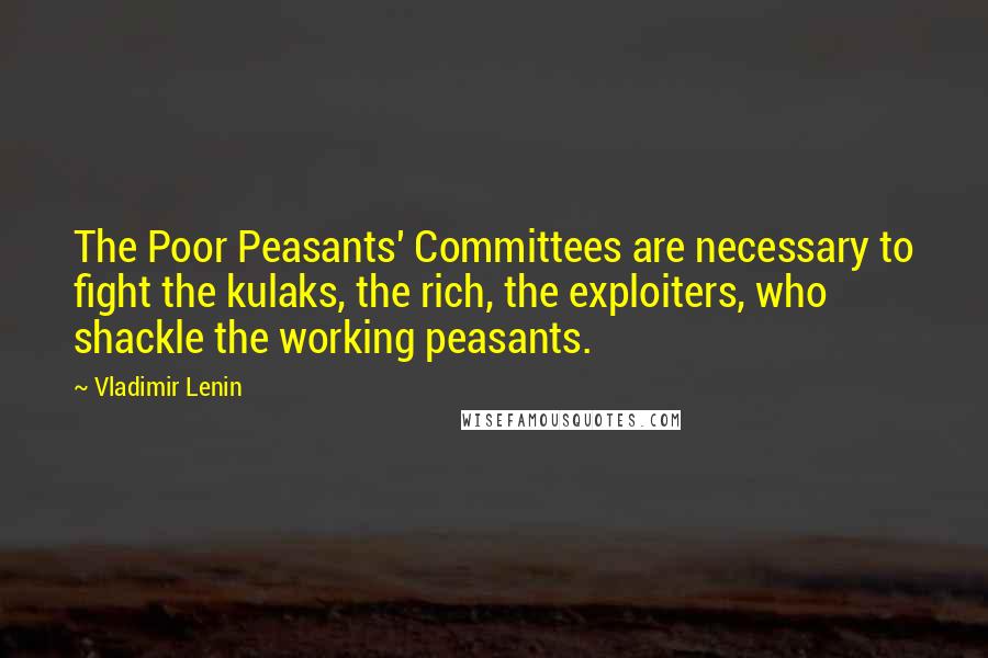 Vladimir Lenin Quotes: The Poor Peasants' Committees are necessary to fight the kulaks, the rich, the exploiters, who shackle the working peasants.