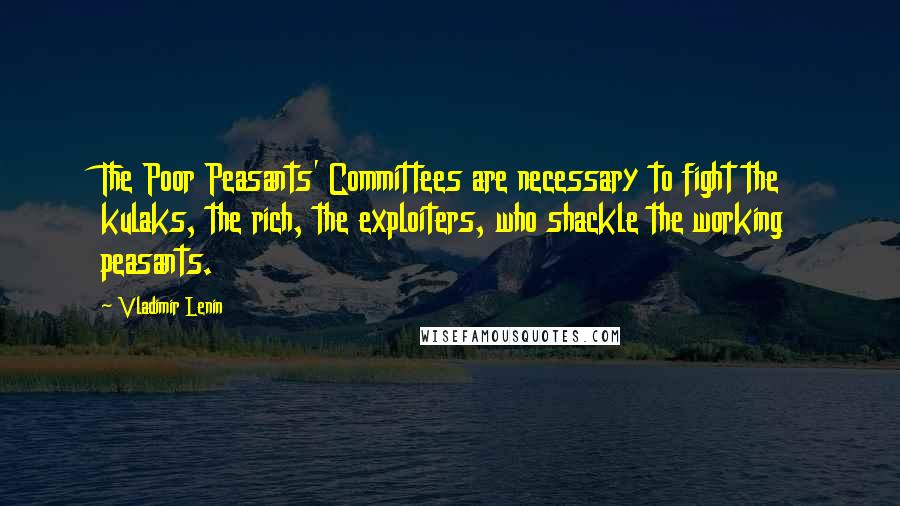 Vladimir Lenin Quotes: The Poor Peasants' Committees are necessary to fight the kulaks, the rich, the exploiters, who shackle the working peasants.