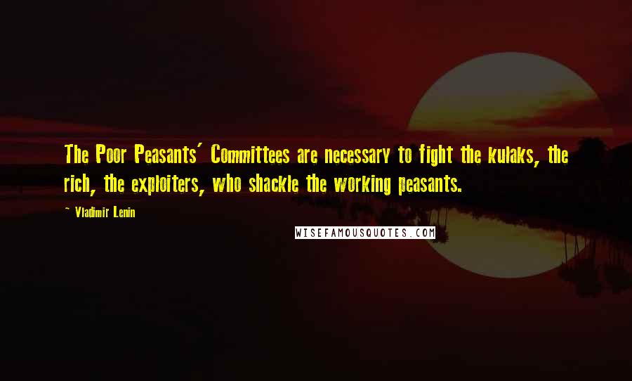 Vladimir Lenin Quotes: The Poor Peasants' Committees are necessary to fight the kulaks, the rich, the exploiters, who shackle the working peasants.