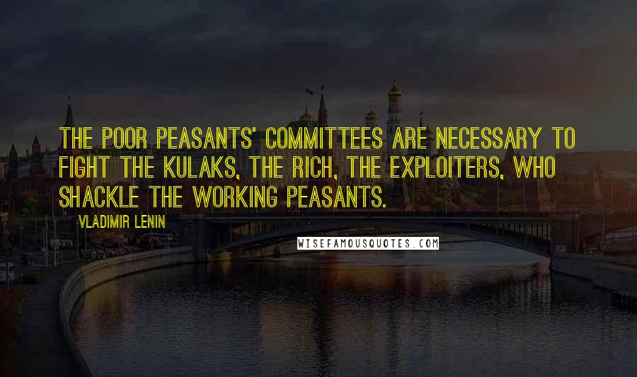 Vladimir Lenin Quotes: The Poor Peasants' Committees are necessary to fight the kulaks, the rich, the exploiters, who shackle the working peasants.