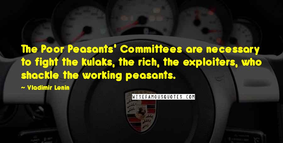 Vladimir Lenin Quotes: The Poor Peasants' Committees are necessary to fight the kulaks, the rich, the exploiters, who shackle the working peasants.