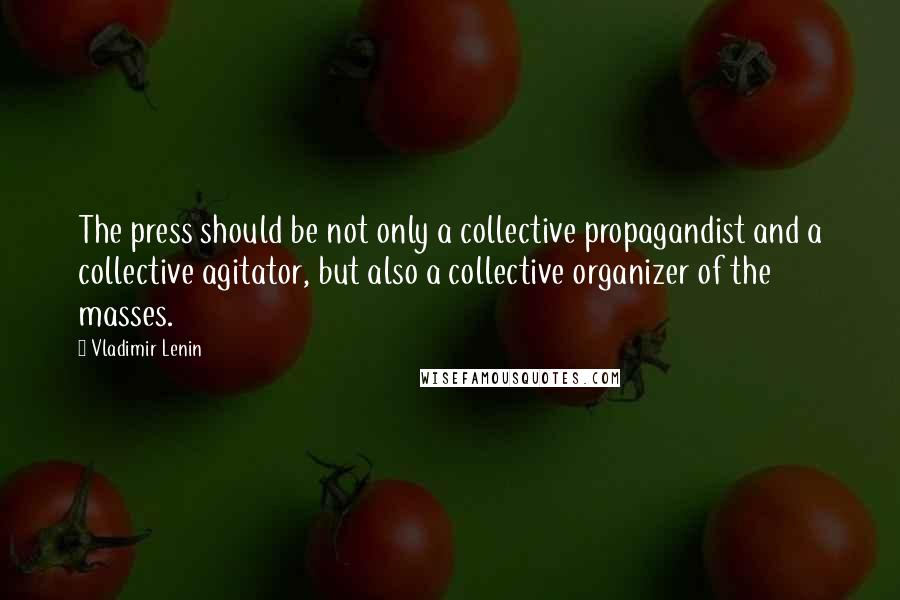 Vladimir Lenin Quotes: The press should be not only a collective propagandist and a collective agitator, but also a collective organizer of the masses.