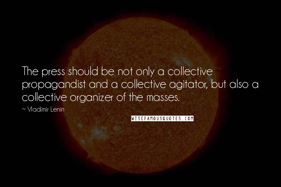 Vladimir Lenin Quotes: The press should be not only a collective propagandist and a collective agitator, but also a collective organizer of the masses.