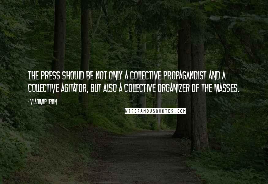 Vladimir Lenin Quotes: The press should be not only a collective propagandist and a collective agitator, but also a collective organizer of the masses.