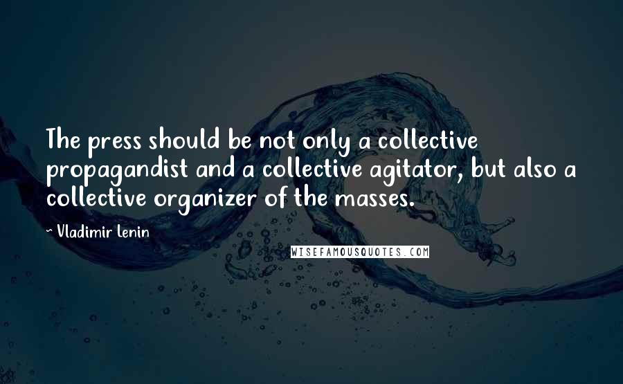 Vladimir Lenin Quotes: The press should be not only a collective propagandist and a collective agitator, but also a collective organizer of the masses.