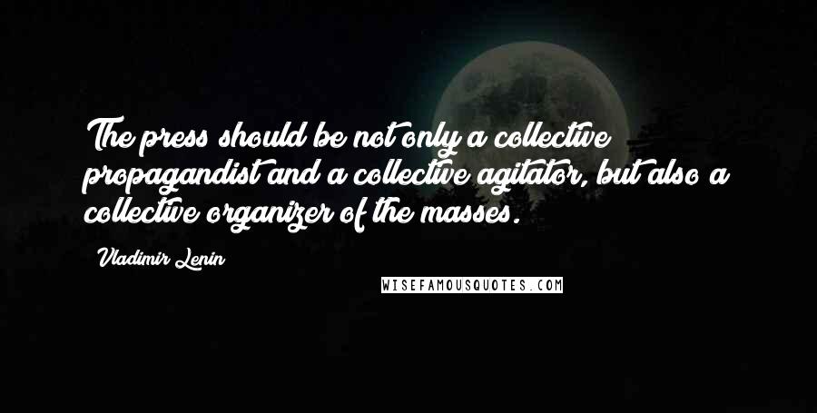 Vladimir Lenin Quotes: The press should be not only a collective propagandist and a collective agitator, but also a collective organizer of the masses.