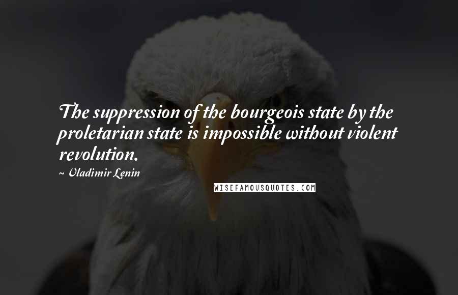 Vladimir Lenin Quotes: The suppression of the bourgeois state by the proletarian state is impossible without violent revolution.