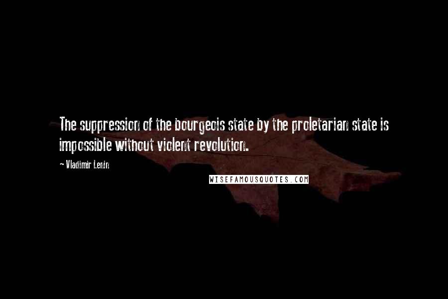 Vladimir Lenin Quotes: The suppression of the bourgeois state by the proletarian state is impossible without violent revolution.