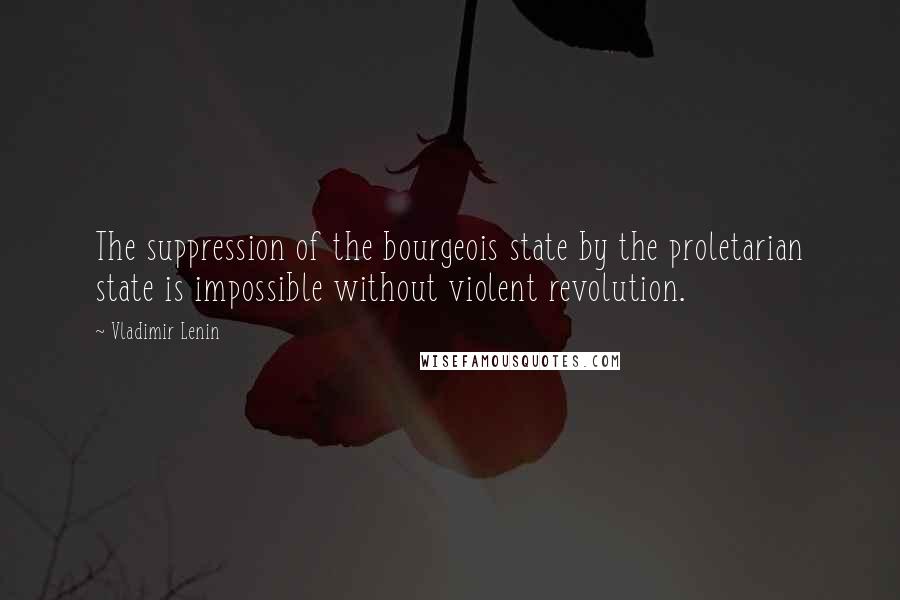 Vladimir Lenin Quotes: The suppression of the bourgeois state by the proletarian state is impossible without violent revolution.