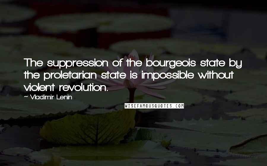 Vladimir Lenin Quotes: The suppression of the bourgeois state by the proletarian state is impossible without violent revolution.