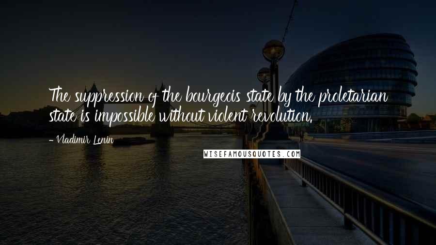 Vladimir Lenin Quotes: The suppression of the bourgeois state by the proletarian state is impossible without violent revolution.