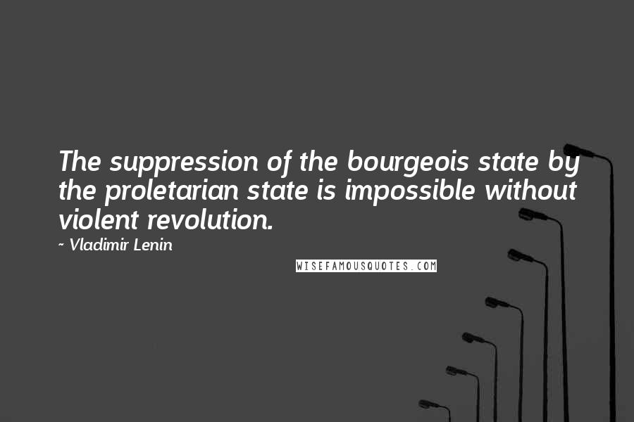 Vladimir Lenin Quotes: The suppression of the bourgeois state by the proletarian state is impossible without violent revolution.