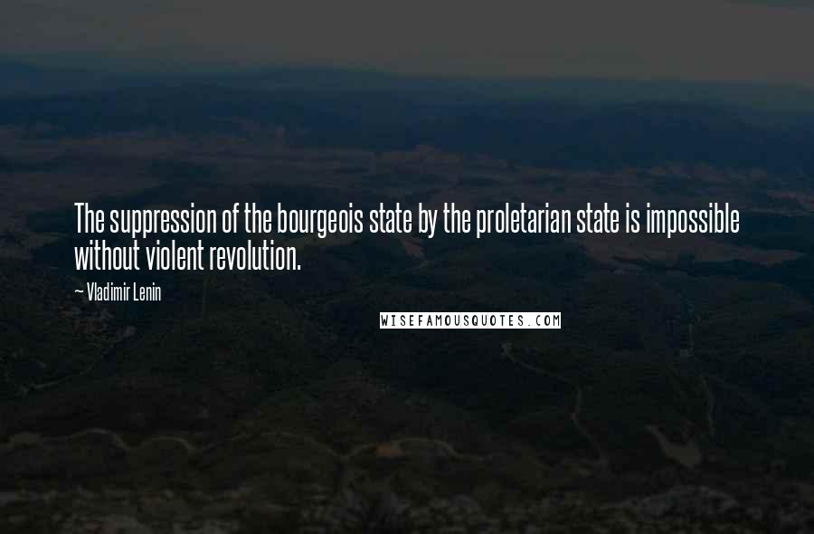 Vladimir Lenin Quotes: The suppression of the bourgeois state by the proletarian state is impossible without violent revolution.