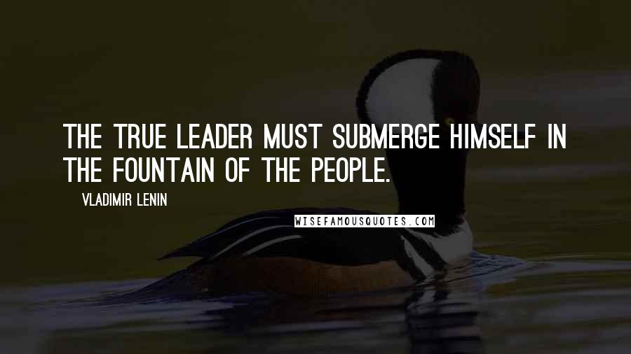 Vladimir Lenin Quotes: The true leader must submerge himself in the fountain of the people.