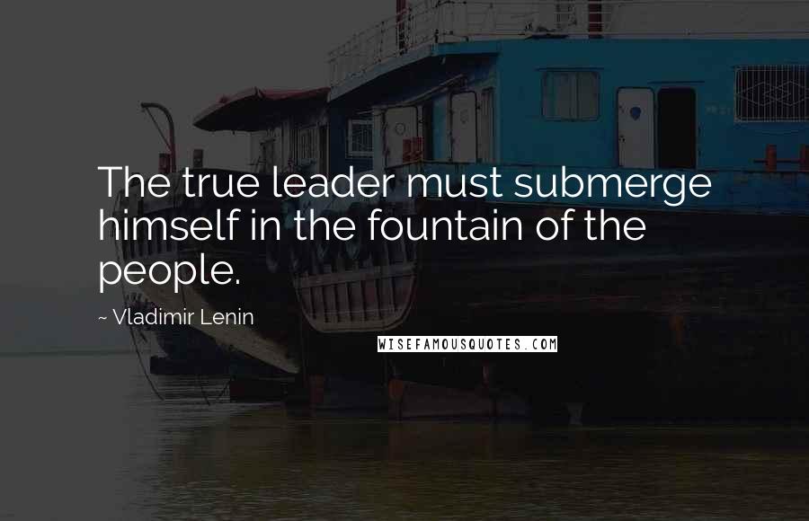 Vladimir Lenin Quotes: The true leader must submerge himself in the fountain of the people.