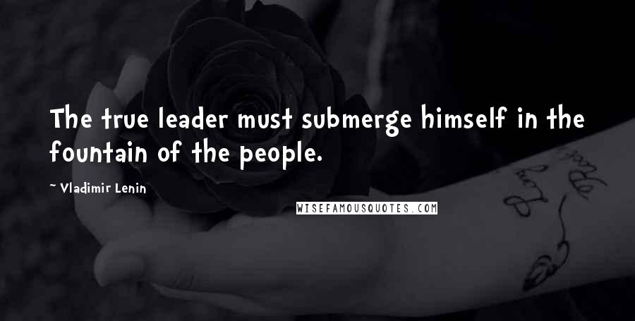 Vladimir Lenin Quotes: The true leader must submerge himself in the fountain of the people.