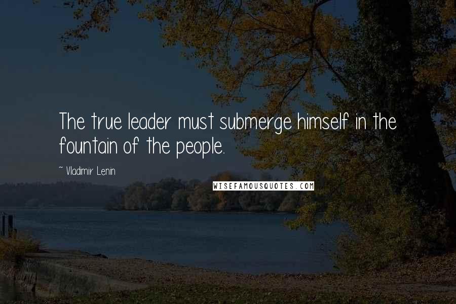 Vladimir Lenin Quotes: The true leader must submerge himself in the fountain of the people.