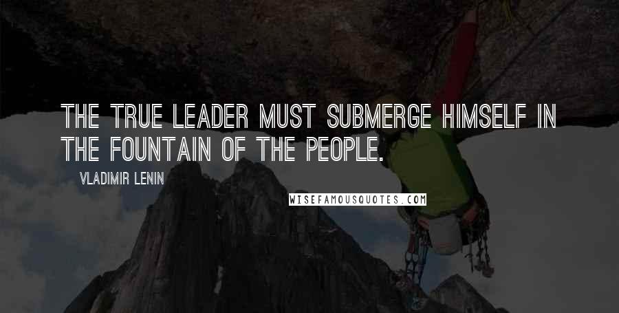 Vladimir Lenin Quotes: The true leader must submerge himself in the fountain of the people.